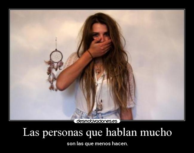 Las personas que hablan mucho - son las que menos hacen.