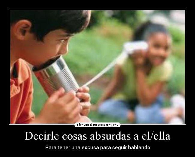 Decirle cosas absurdas a el/ella - Para tener una excusa para seguir hablando