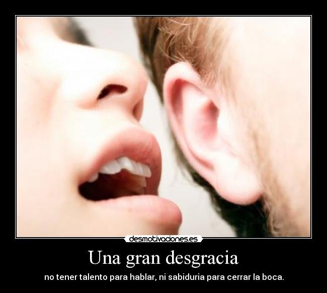 Una gran desgracia - no tener talento para hablar, ni sabiduria para cerrar la boca.
