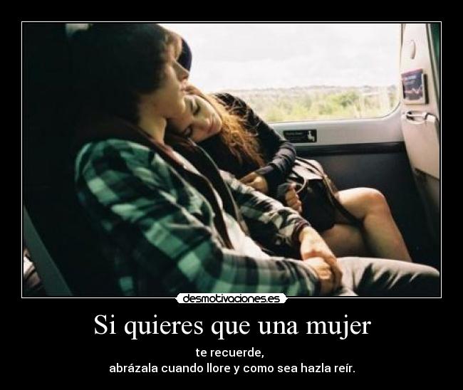 Si quieres que una mujer - te recuerde, 
abrázala cuando llore y como sea hazla reír.
