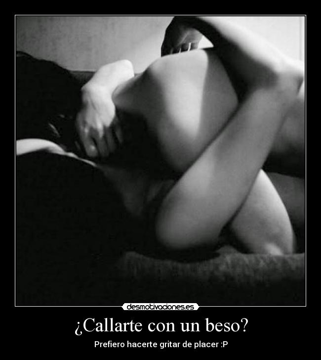 ¿Callarte con un beso? - Prefiero hacerte gritar de placer :P