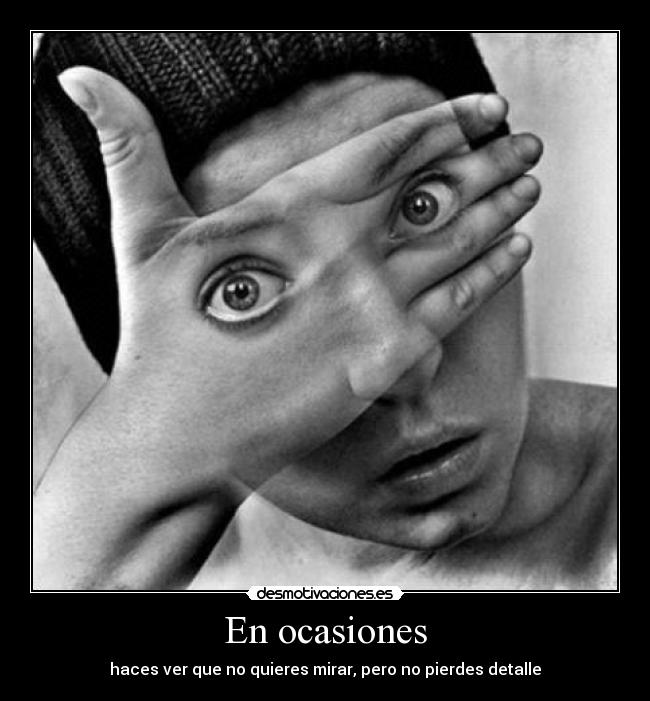 En ocasiones - haces ver que no quieres mirar, pero no pierdes detalle