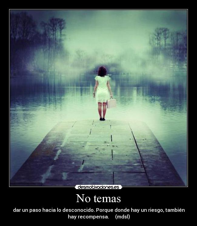 No temas - dar un paso hacia lo desconocido. Porque donde hay un riesgo, también
hay recompensa. (mdsl)