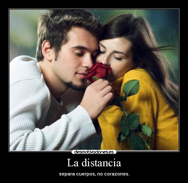 La distancia - separa cuerpos, no corazones.