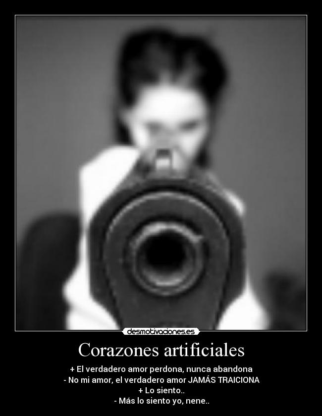 Corazones artificiales - + El verdadero amor perdona, nunca abandona
- No mi amor, el verdadero amor JAMÁS TRAICIONA
+ Lo siento..
- Más lo siento yo, nene..