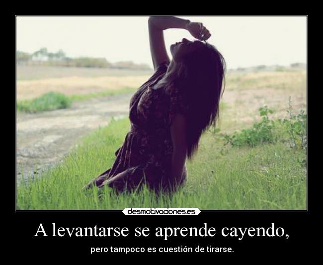A levantarse se aprende cayendo, - pero tampoco es cuestión de tirarse.