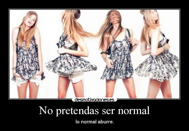 No pretendas ser normal - lo normal aburre.