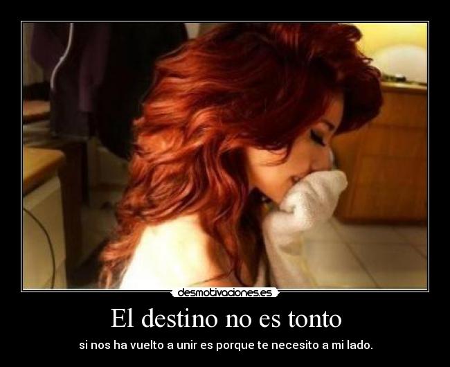El destino no es tonto - si nos ha vuelto a unir es porque te necesito a mi lado.