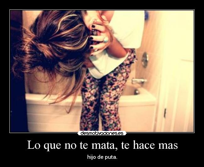 Lo que no te mata, te hace mas - hijo de puta.