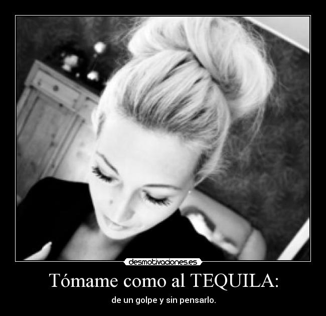 Tómame como al TEQUILA: - de un golpe y sin pensarlo.