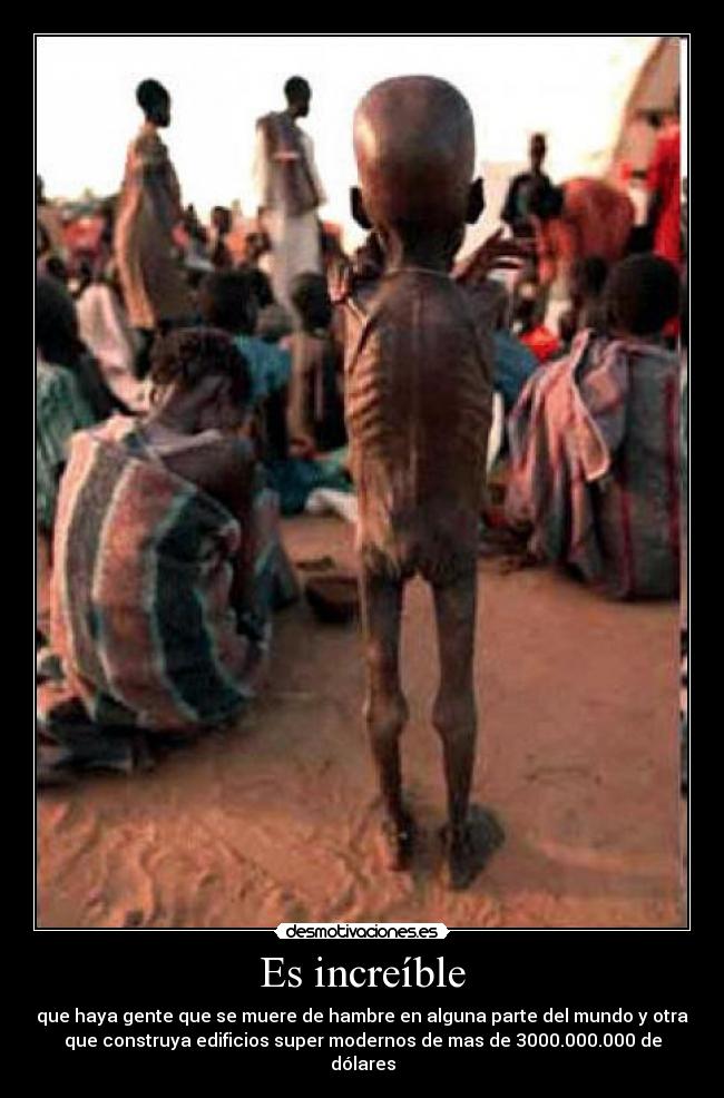 Es increíble - que haya gente que se muere de hambre en alguna parte del mundo y otra
que construya edificios super modernos de mas de 3000.000.000 de dólares