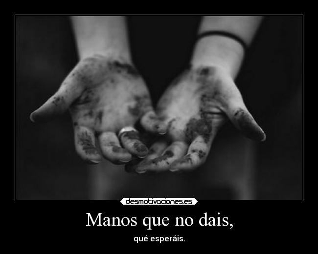 Manos que no dais, - qué esperáis.