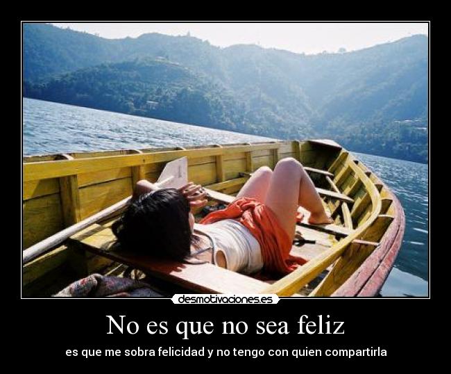 No es que no sea feliz - es que me sobra felicidad y no tengo con quien compartirla