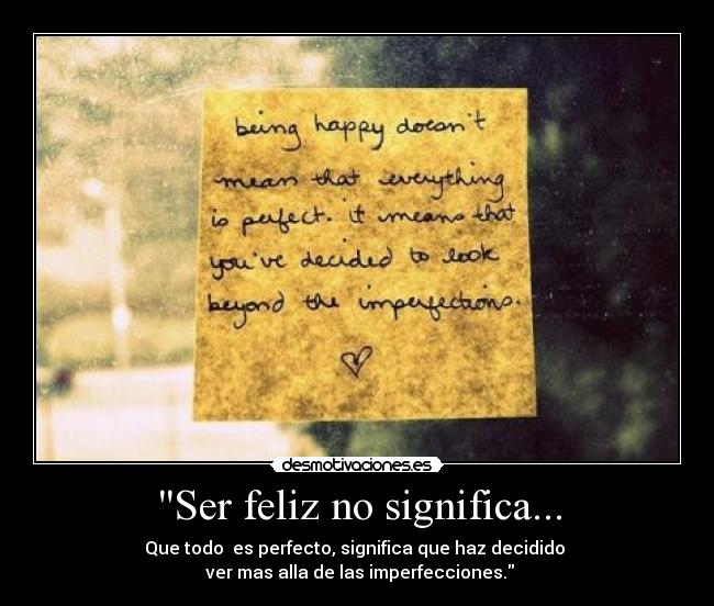 Ser feliz no significa... - Que todo es perfecto, significa que haz decidido
ver mas alla de las imperfecciones.