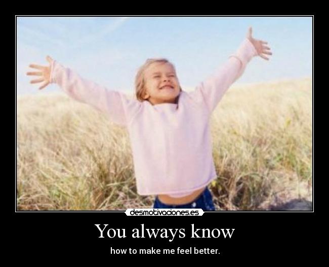 You always know - how to make me feel better.