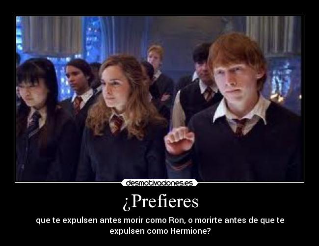 ¿Prefieres - que te expulsen antes morir como Ron, o morirte antes de que te
expulsen como Hermione?