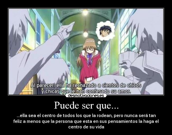 Puede ser que... - ...ella sea el centro de todos los que la rodean, pero nunca será tan
feliz a menos que la persona que esta en sus pensamientos la haga el
centro de su vida