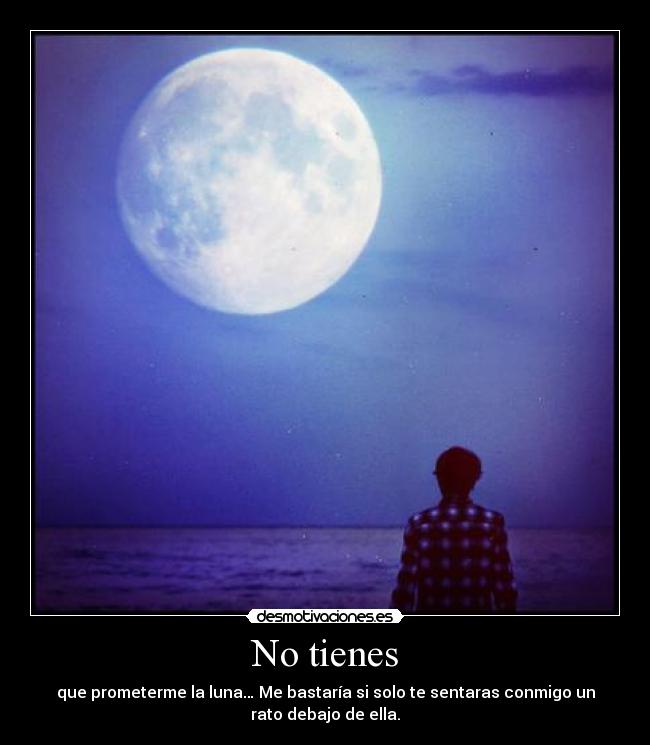 No tienes - que prometerme la luna… Me bastaría si solo te sentaras conmigo un
rato debajo de ella.
