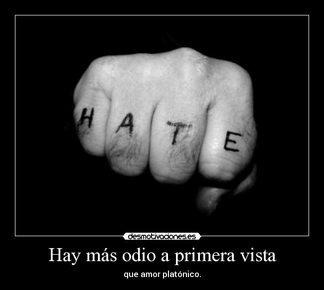 Hay más odio a primera vista - que amor platónico.