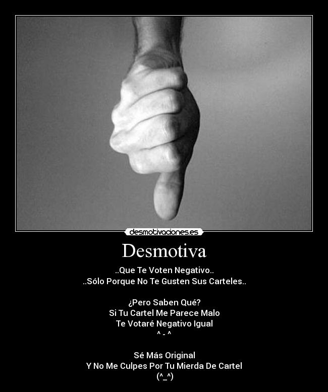 Desmotiva - ..Que Te Voten Negativo..
..Sólo Porque No Te Gusten Sus Carteles..

¿Pero Saben Qué?
Si Tu Cartel Me Parece Malo
Te Votaré Negativo Igual
^ - ^

Sé Más Original
Y No Me Culpes Por Tu Mierda De Cartel
凸(^_^)凸