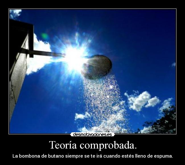 Teoría comprobada. - La bombona de butano siempre se te irá cuando estés lleno de espuma.