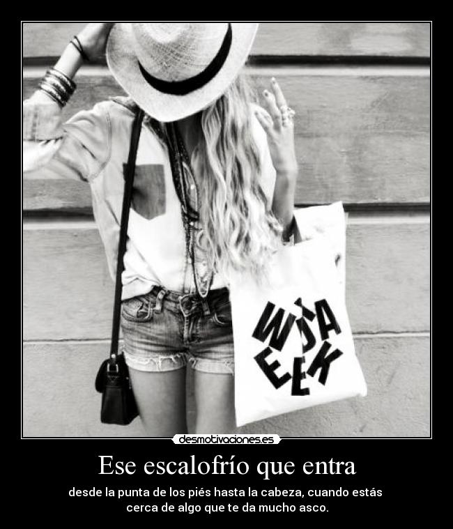 Ese escalofrío que entra - desde la punta de los piés hasta la cabeza, cuando estás
cerca de algo que te da mucho asco.