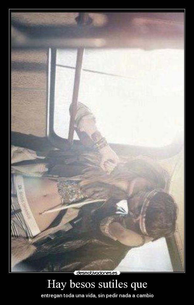 Hay besos sutiles que - entregan toda una vida, sin pedir nada a cambio