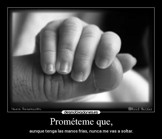Prométeme que, - aunque tenga las manos frías, nunca me vas a soltar.
