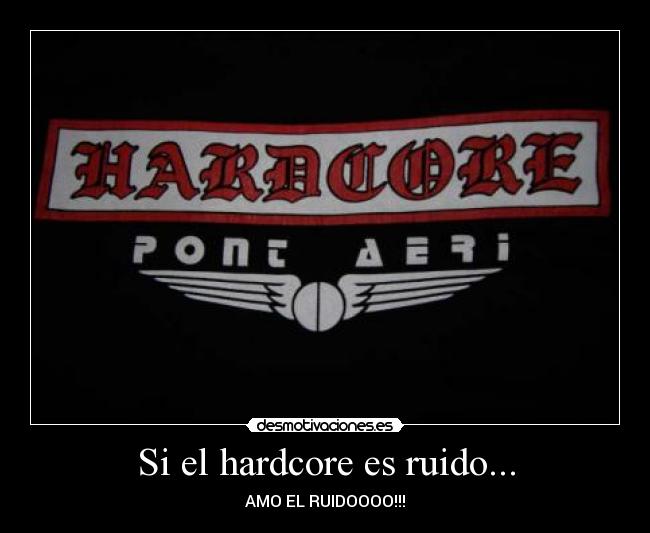 Si el hardcore es ruido... - AMO EL RUIDOOOO!!!