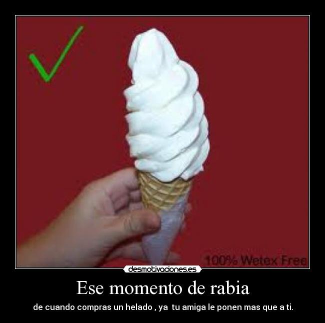 Ese momento de rabia - de cuando compras un helado , ya tu amiga le ponen mas que a ti.