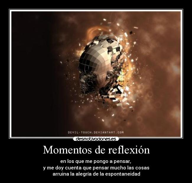Momentos de reflexión - en los que me pongo a pensar,
y me doy cuenta que pensar mucho las cosas
arruina la alegría de la espontaneidad