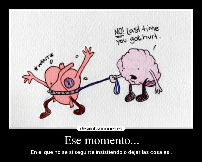Ese momento... - En el que no se si seguirte insistiendo o dejar las cosa asi.
