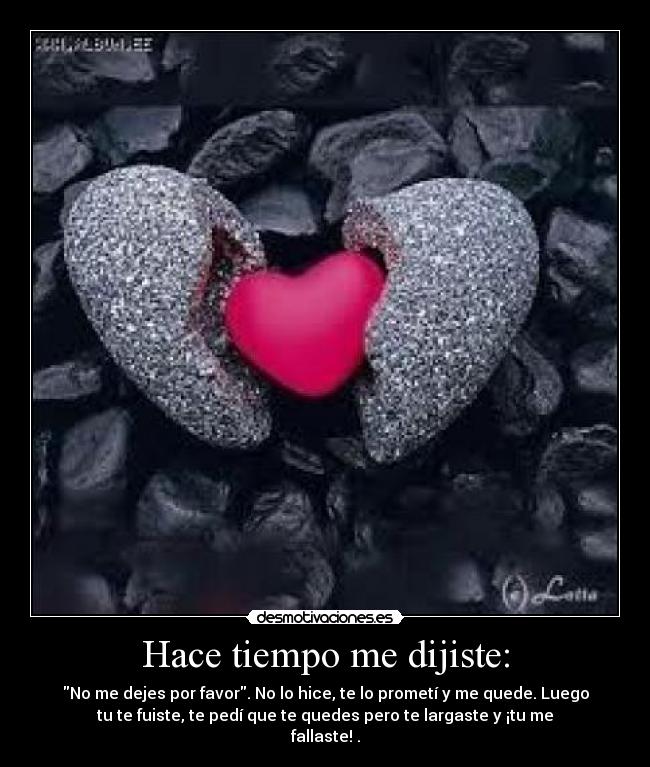 Hace tiempo me dijiste: - No me dejes por favor. No lo hice, te lo prometí y me quede. Luego
tu te fuiste, te pedí que te quedes pero te largaste y ¡tu me
fallaste! .