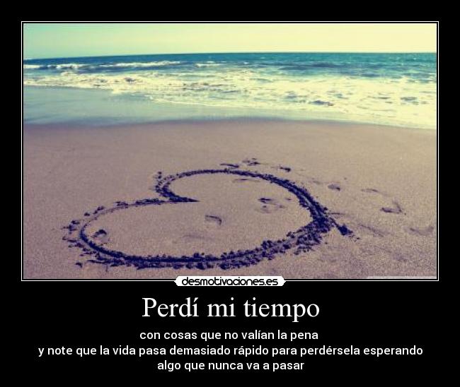 Perdí mi tiempo - con cosas que no valían la pena 
y note que la vida pasa demasiado rápido para perdérsela esperando
algo que nunca va a pasar