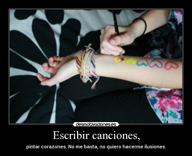 Escribir canciones, - pintar corazones. No me basta, no quiero hacerme ilusiones.