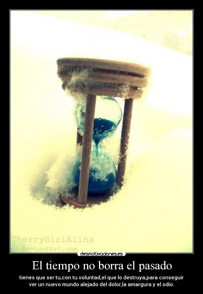 El tiempo no borra el pasado - tienes que ser tu,con tu voluntad,el que lo destruya,para conseguir
ver un nuevo mundo alejado del dolor,la amargura y el odio.
