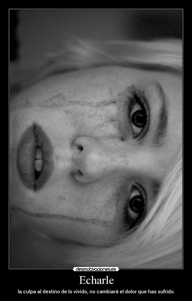 Echarle - la culpa al destino de lo vivido, no cambiará el dolor que has sufrido.