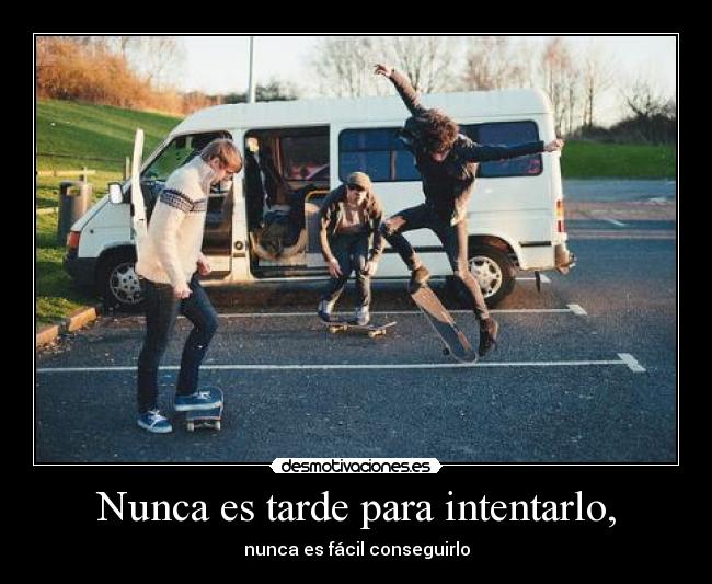 Nunca es tarde para intentarlo, - nunca es fácil conseguirlo