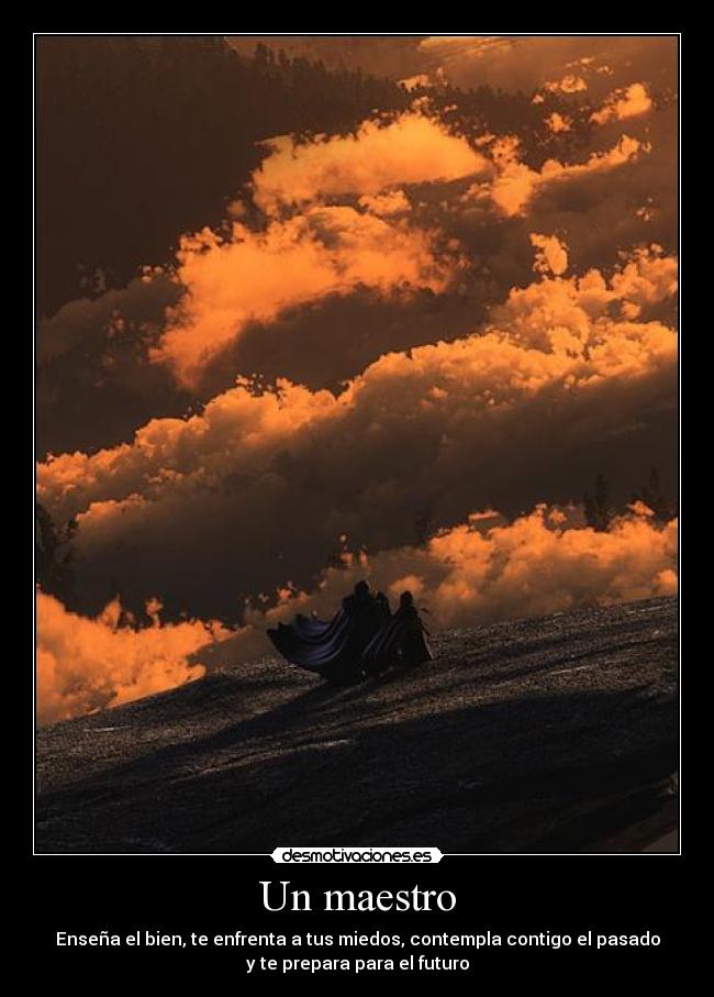 Un maestro - Enseña el bien, te enfrenta a tus miedos, contempla contigo el pasado
y te prepara para el futuro