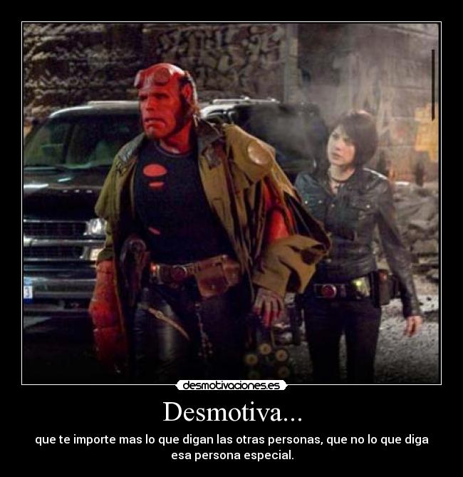 Desmotiva... - que te importe mas lo que digan las otras personas, que no lo que diga
esa persona especial.