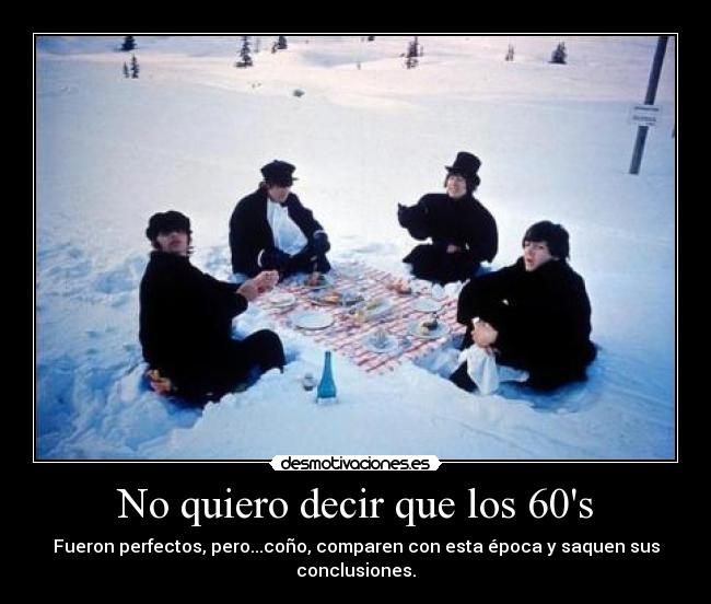 No quiero decir que los 60s - Fueron perfectos, pero...coño, comparen con esta época y saquen sus conclusiones.