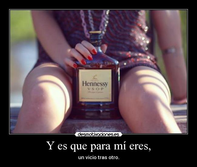 Y es que para mí eres, - un vicio tras otro.