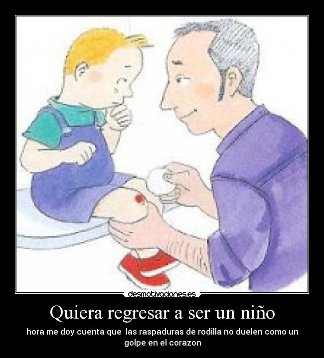 Quiera regresar a ser un niño - hora me doy cuenta que las raspaduras de rodilla no duelen como un
golpe en el corazon