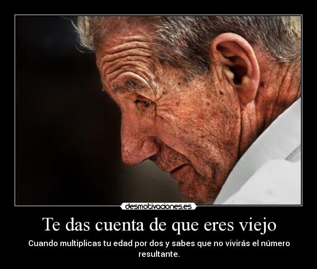 Te das cuenta de que eres viejo - Cuando multiplicas tu edad por dos y sabes que no vivirás el número resultante.