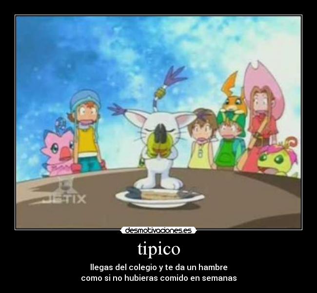 tipico - llegas del colegio y te da un hambre
como si no hubieras comido en semanas