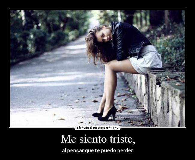 Me siento triste, - al pensar que te puedo perder.