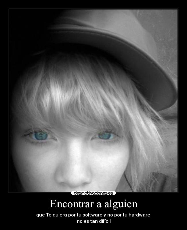 Encontrar a alguien - que Te quiera por tu software y no por tu hardware 
no es tan difícil