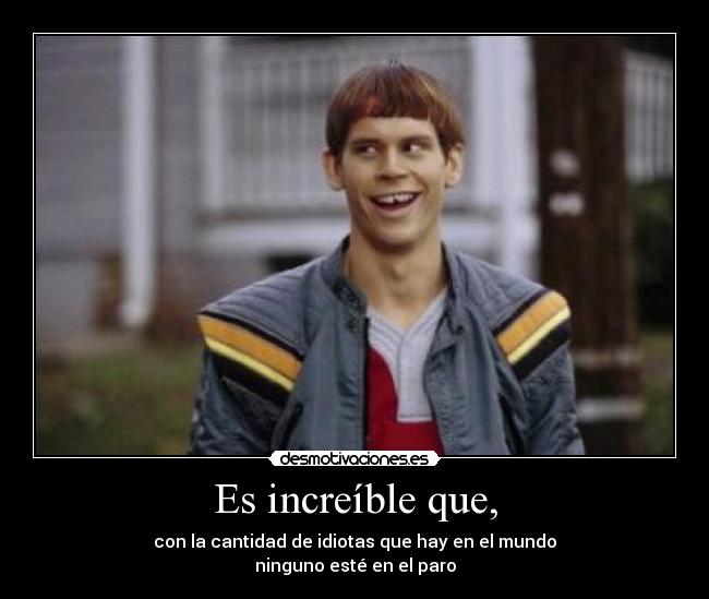 Es increíble que, - con la cantidad de idiotas que hay en el mundo
ninguno esté en el paro