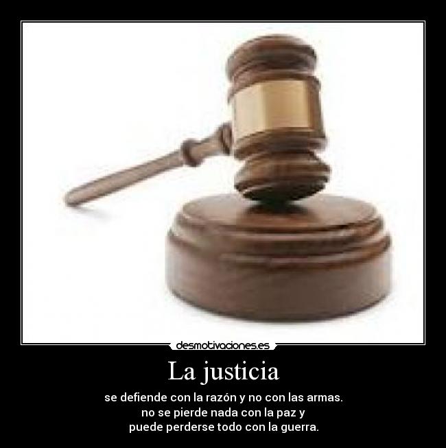 La justicia - se defiende con la razón y no con las armas.
no se pierde nada con la paz y
puede perderse todo con la guerra.