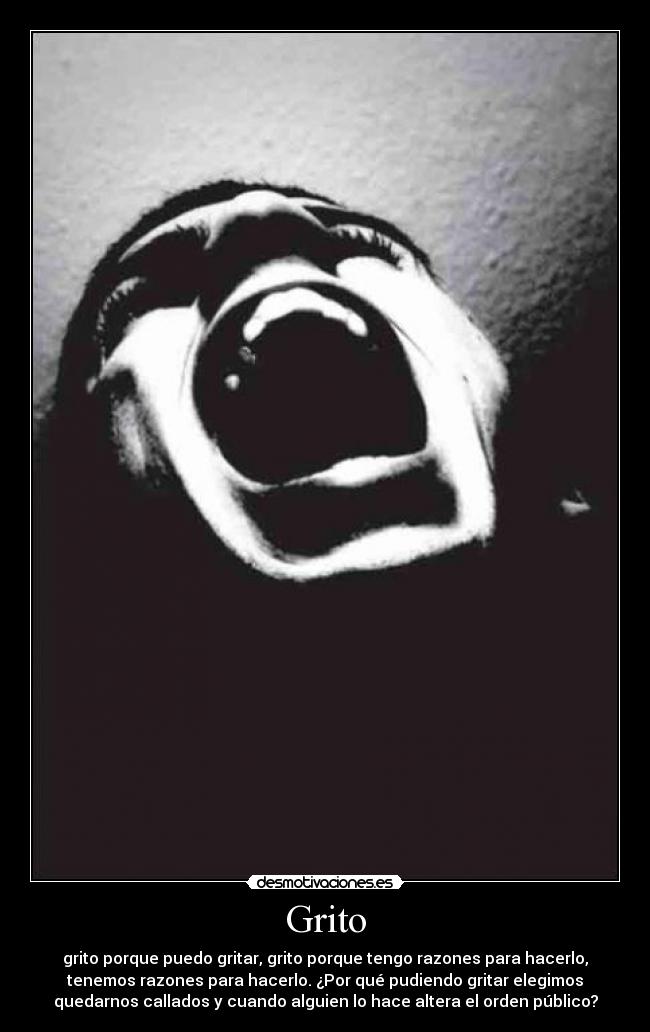 Grito - grito porque puedo gritar, grito porque tengo razones para hacerlo,
tenemos razones para hacerlo. ¿Por qué pudiendo gritar elegimos
quedarnos callados y cuando alguien lo hace altera el orden público?
